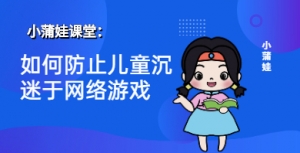 小蒲娃:如何防止儿童沉迷于网络游戏